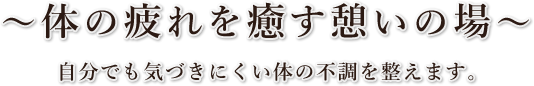～体の疲れを癒す憩いの場～ 自分でも気づきにくい体の不調を整えます。